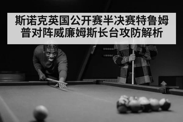 斯诺克英国公开赛半决赛特鲁姆普对阵威廉姆斯长台攻防解析