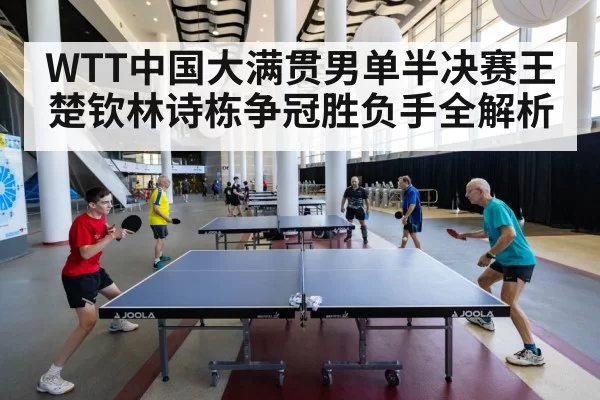 WTT中国大满贯男单半决赛王楚钦林诗栋争冠胜负手全解析