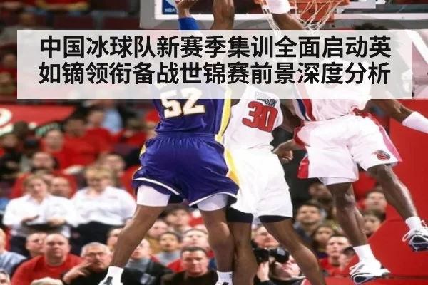 中国冰球队新赛季集训全面启动英如镝领衔备战世锦赛前景深度分析