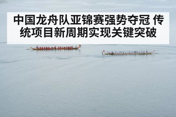 中国龙舟队亚锦赛强势夺冠 传统项目新周期实现关键突破