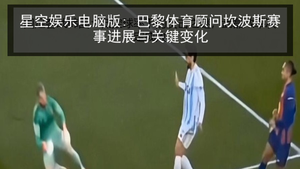 星空娱乐电脑版: 巴黎体育顾问坎波斯赛事进展与关键变化